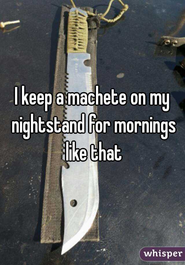 I keep a machete on my nightstand for mornings like that