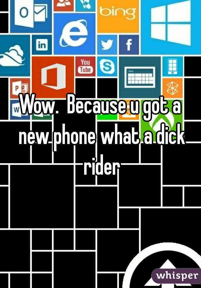 Wow.  Because u got a new phone what a dick rider