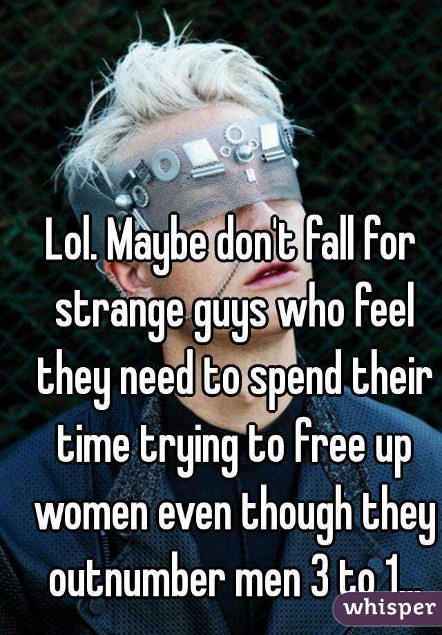 Lol. Maybe don't fall for strange guys who feel they need to spend their time trying to free up women even though they outnumber men 3 to 1...