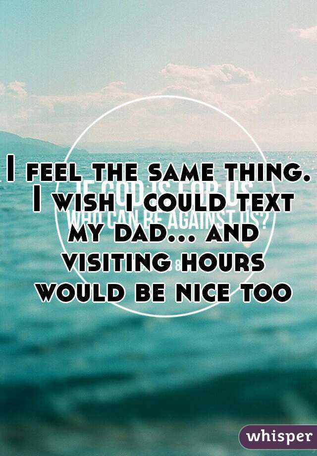 I feel the same thing. I wish i could text my dad... and visiting hours would be nice too