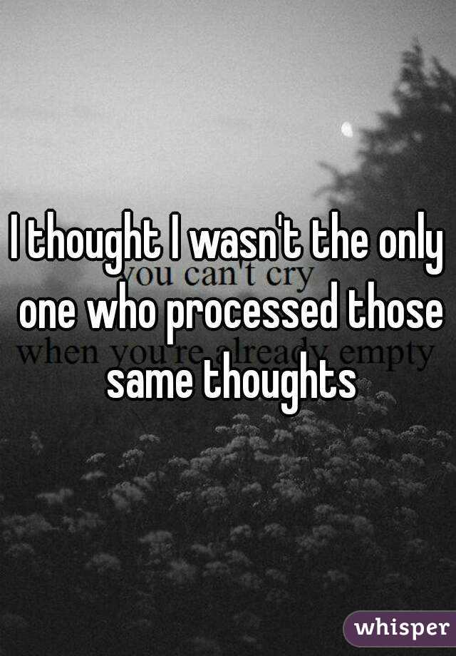 I thought I wasn't the only one who processed those same thoughts