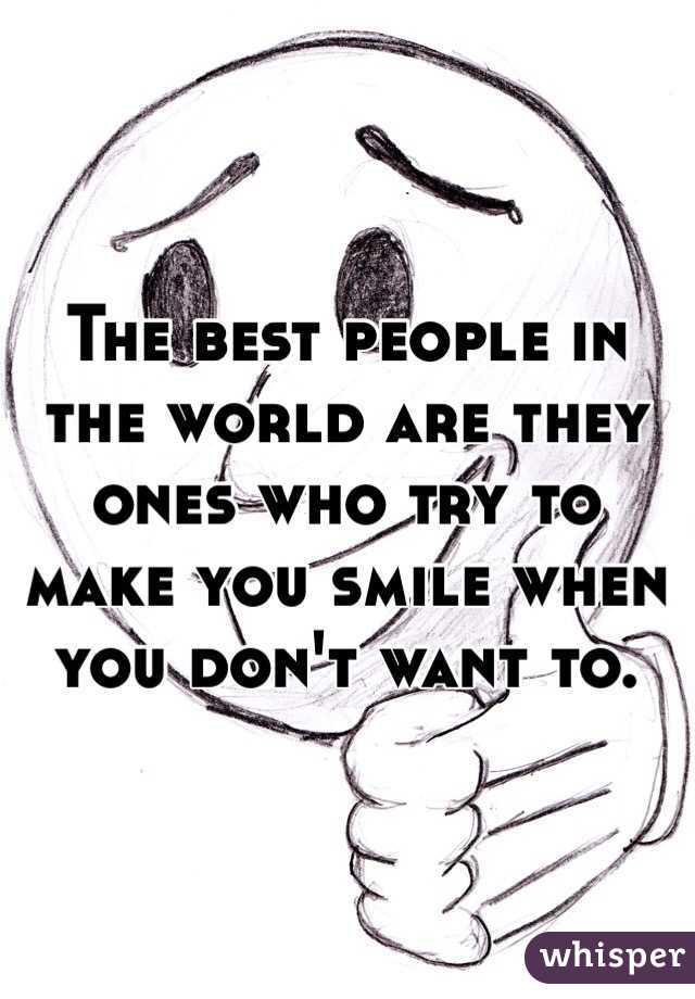 The best people in the world are they ones who try to make you smile when you don't want to.