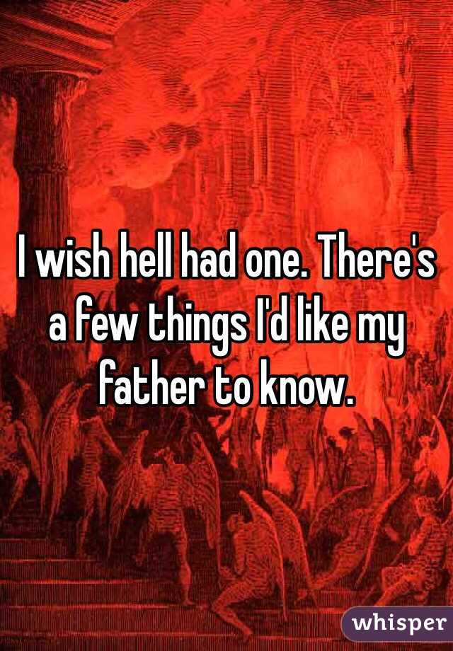 I wish hell had one. There's a few things I'd like my father to know.