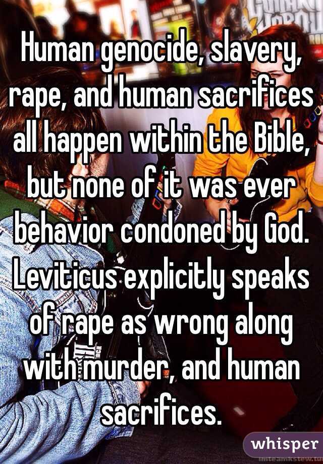 Human genocide, slavery, rape, and human sacrifices all happen within the Bible, but none of it was ever behavior condoned by God. Leviticus explicitly speaks of rape as wrong along with murder, and human sacrifices.