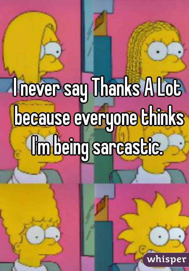I never say Thanks A Lot because everyone thinks I'm being sarcastic. 
