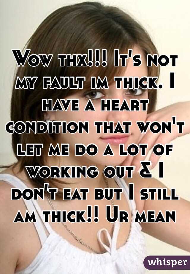 Wow thx!!! It's not my fault im thick. I have a heart condition that won't let me do a lot of working out & I don't eat but I still am thick!! Ur mean