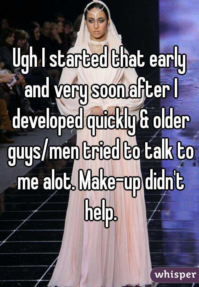 Ugh I started that early and very soon after I developed quickly & older guys/men tried to talk to me alot. Make-up didn't help.