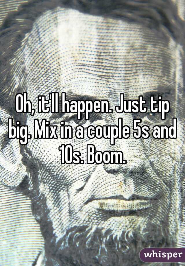 Oh, it'll happen. Just tip big. Mix in a couple 5s and 10s. Boom. 