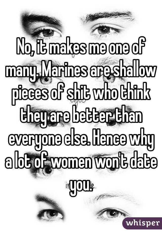 No, it makes me one of many. Marines are shallow pieces of shit who think they are better than everyone else. Hence why a lot of women won't date you. 