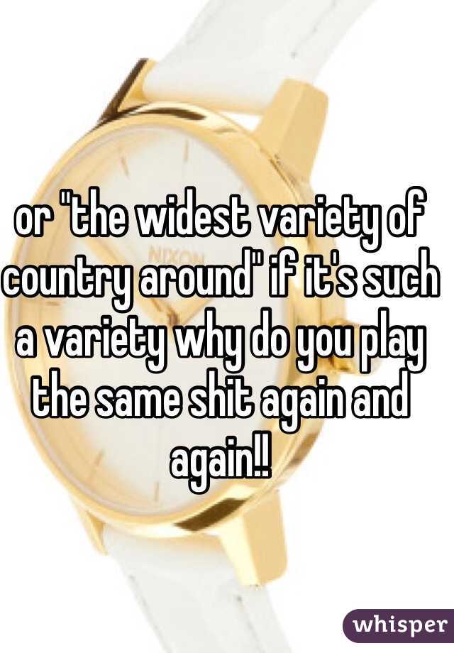 or "the widest variety of country around" if it's such a variety why do you play the same shit again and again!!