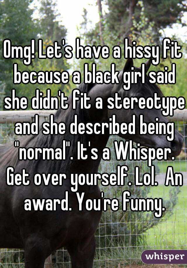 Omg! Let's have a hissy fit because a black girl said she didn't fit a stereotype and she described being "normal". It's a Whisper. Get over yourself. Lol.  An award. You're funny.