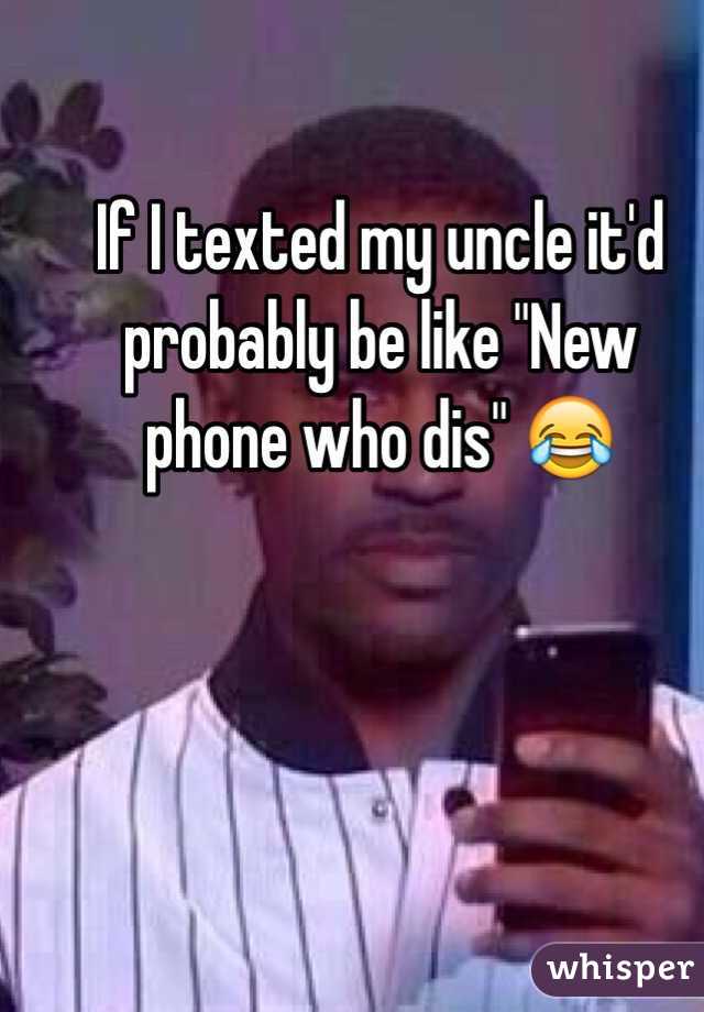 If I texted my uncle it'd probably be like "New phone who dis" 😂