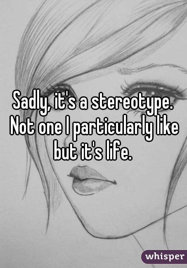 Sadly, it's a stereotype. Not one I particularly like but it's life. 