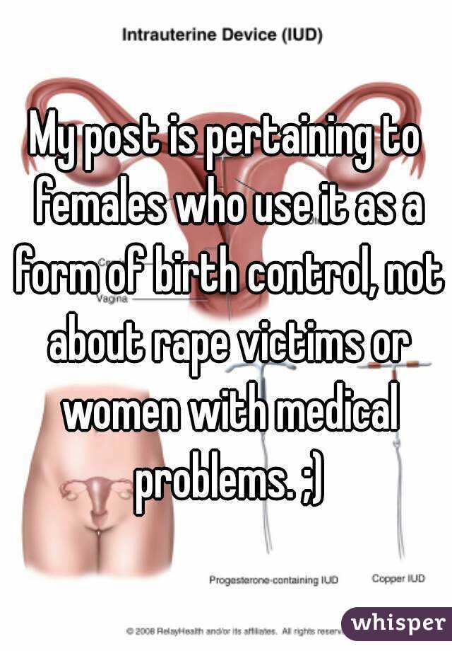 My post is pertaining to females who use it as a form of birth control, not about rape victims or women with medical problems. ;)
