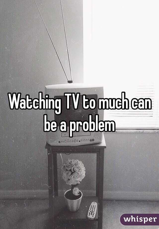 Watching TV to much can be a problem