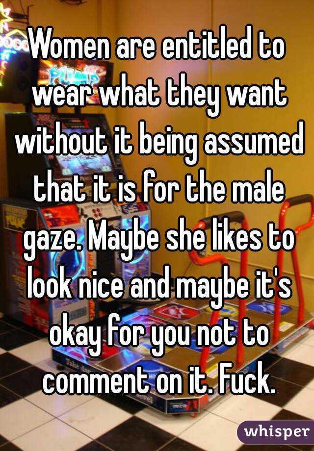 Women are entitled to wear what they want without it being assumed that it is for the male gaze. Maybe she likes to look nice and maybe it's okay for you not to comment on it. Fuck.
