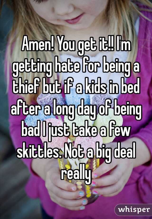 Amen! You get it!! I'm getting hate for being a thief but if a kids in bed after a long day of being bad I just take a few skittles. Not a big deal really