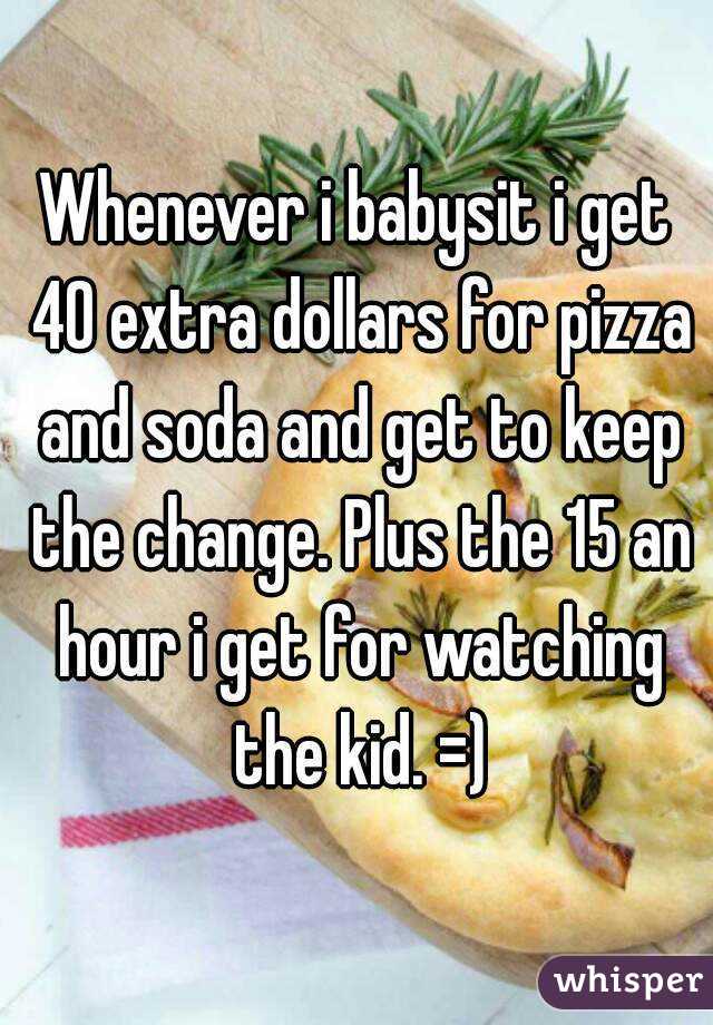 Whenever i babysit i get 40 extra dollars for pizza and soda and get to keep the change. Plus the 15 an hour i get for watching the kid. =)