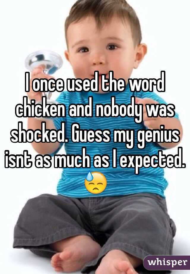 I once used the word chicken and nobody was shocked. Guess my genius isnt as much as I expected. 😓