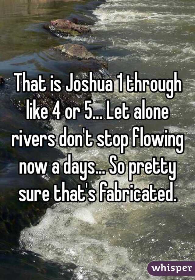 That is Joshua 1 through like 4 or 5... Let alone rivers don't stop flowing now a days... So pretty sure that's fabricated.