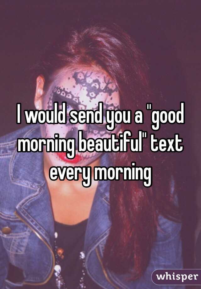 I would send you a "good morning beautiful" text every morning 