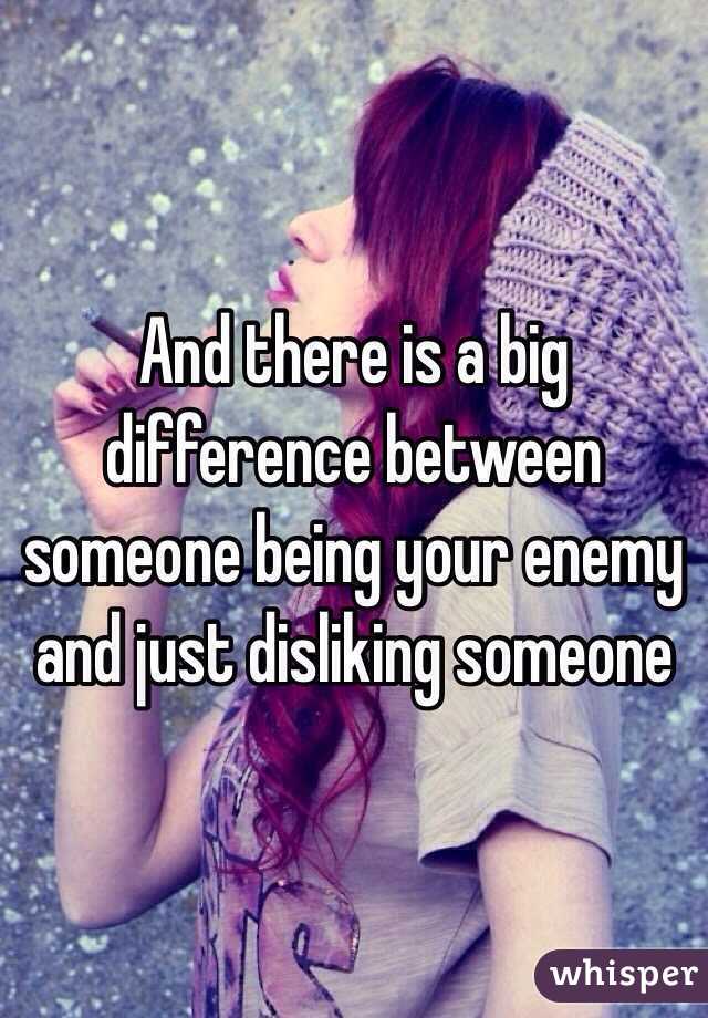 And there is a big difference between someone being your enemy and just disliking someone