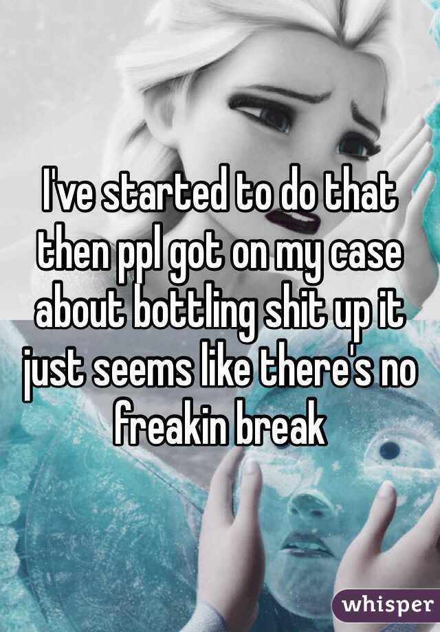 I've started to do that then ppl got on my case about bottling shit up it just seems like there's no freakin break 
