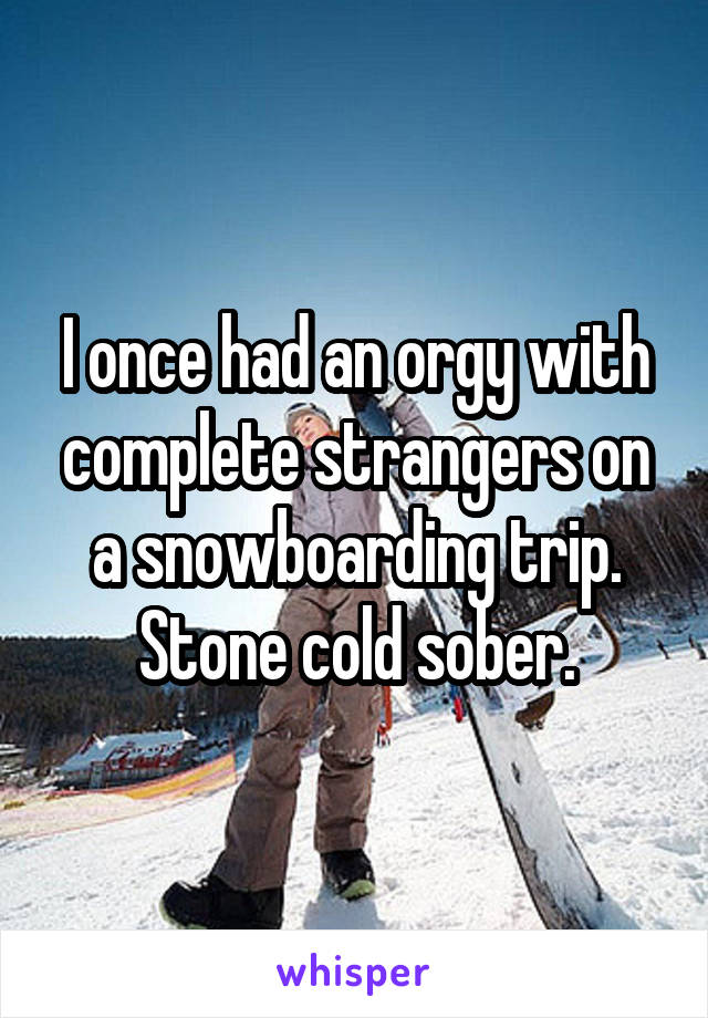 I once had an orgy with complete strangers on a snowboarding trip. Stone cold sober.