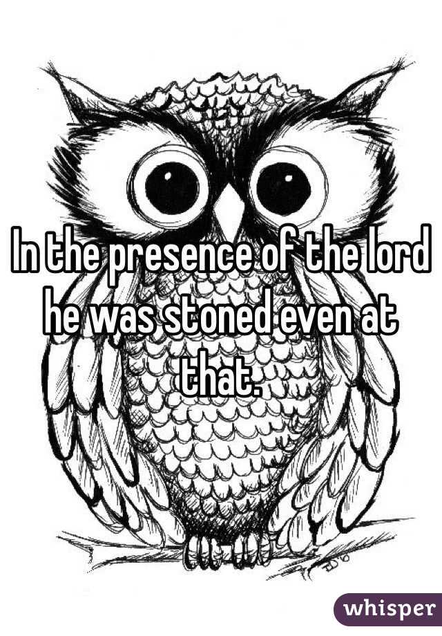 In the presence of the lord he was stoned even at that.