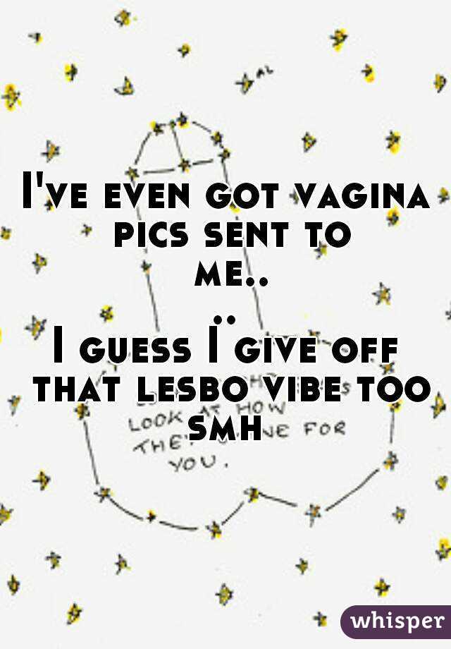I've even got vagina pics sent to me....
I guess I give off that lesbo vibe too smh 