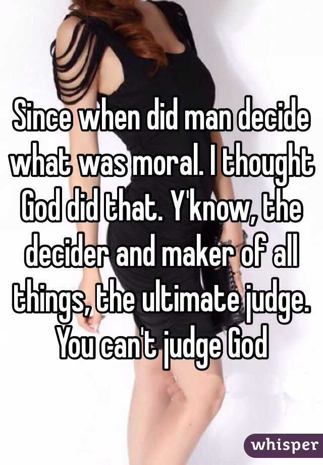 Since when did man decide what was moral. I thought God did that. Y'know, the decider and maker of all things, the ultimate judge. You can't judge God