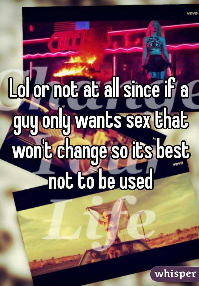 Lol or not at all since if a guy only wants sex that won't change so its best not to be used