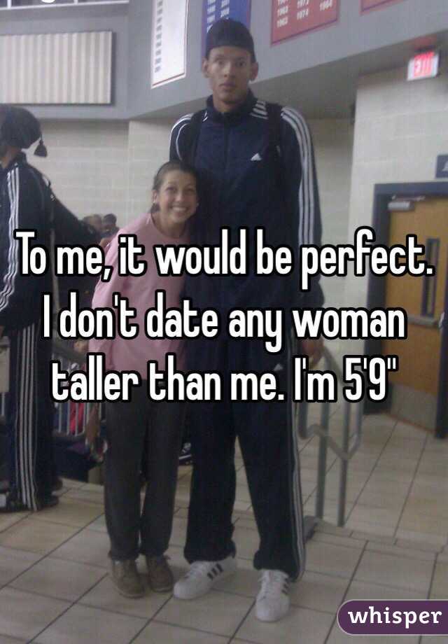 To me, it would be perfect. I don't date any woman taller than me. I'm 5'9"