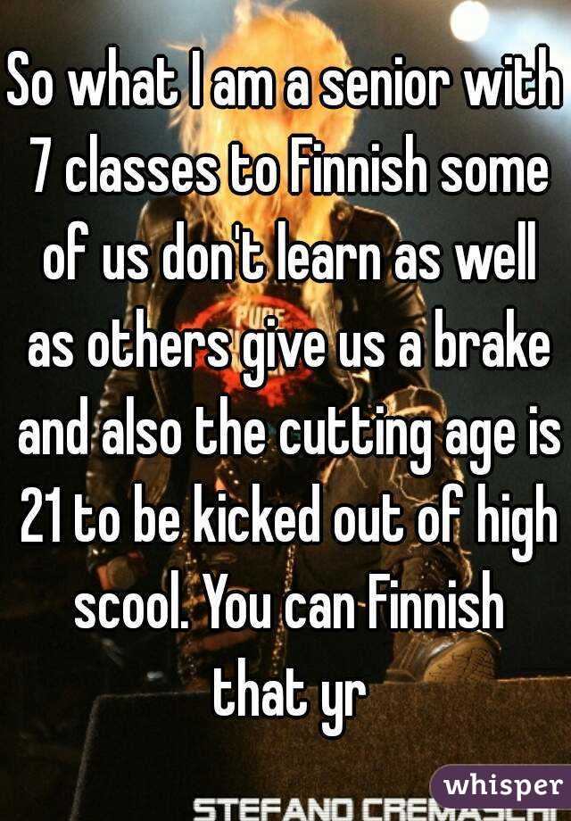So what I am a senior with 7 classes to Finnish some of us don't learn as well as others give us a brake and also the cutting age is 21 to be kicked out of high scool. You can Finnish that yr