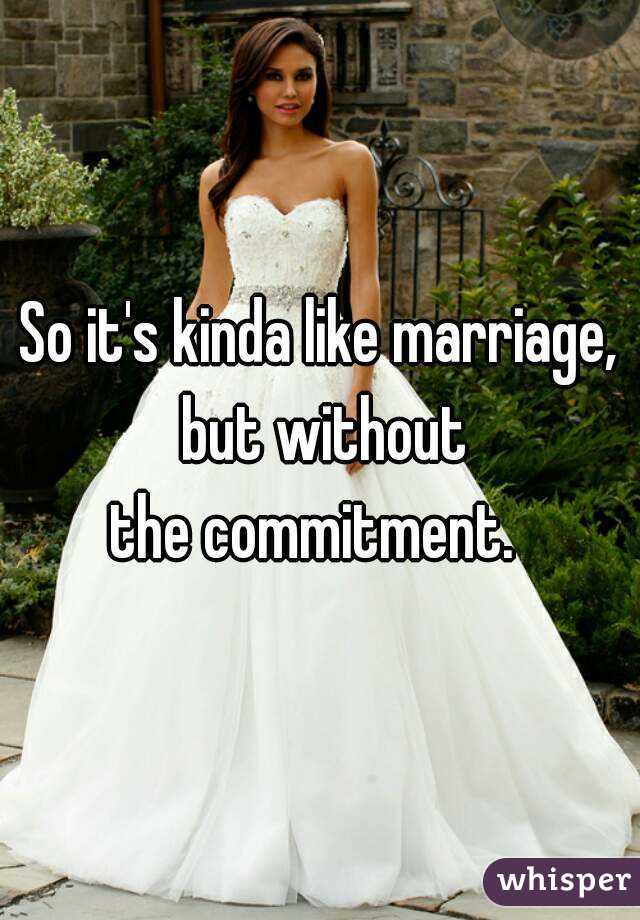 So it's kinda like marriage, but without
the commitment. 