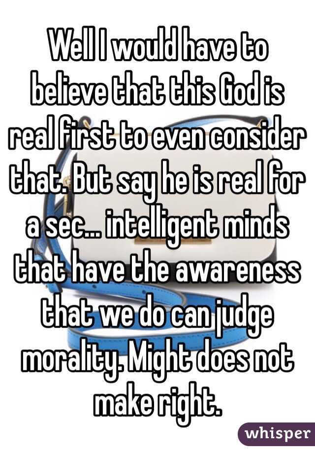 Well I would have to believe that this God is real first to even consider that. But say he is real for a sec... intelligent minds that have the awareness that we do can judge morality. Might does not make right.  