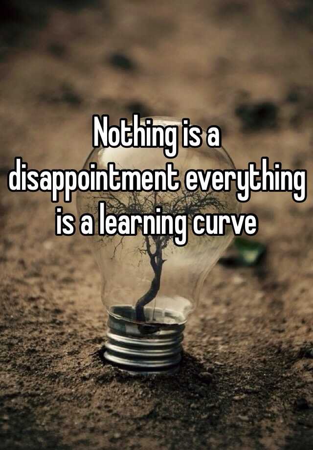 nothing-is-a-disappointment-everything-is-a-learning-curve