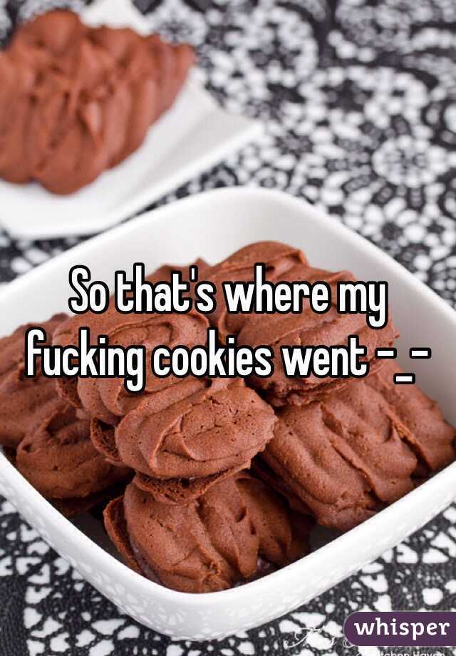 So that's where my fucking cookies went -_-
