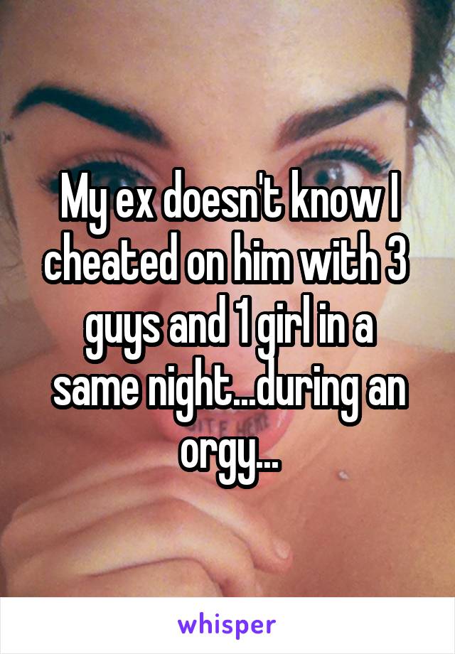 My ex doesn't know I cheated on him with 3 
guys and 1 girl in a same night...during an orgy...