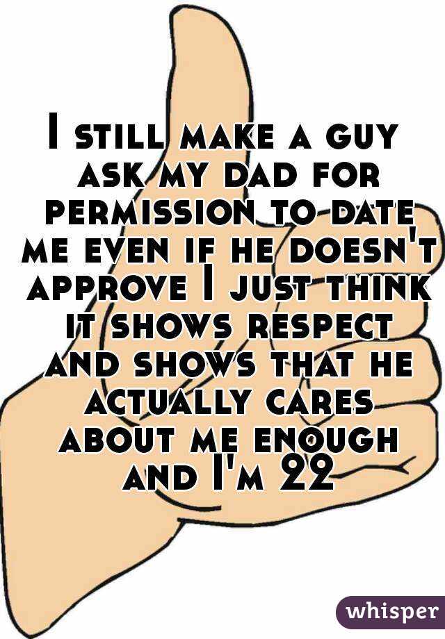 I still make a guy ask my dad for permission to date me even if he doesn't approve I just think it shows respect and shows that he actually cares about me enough and I'm 22