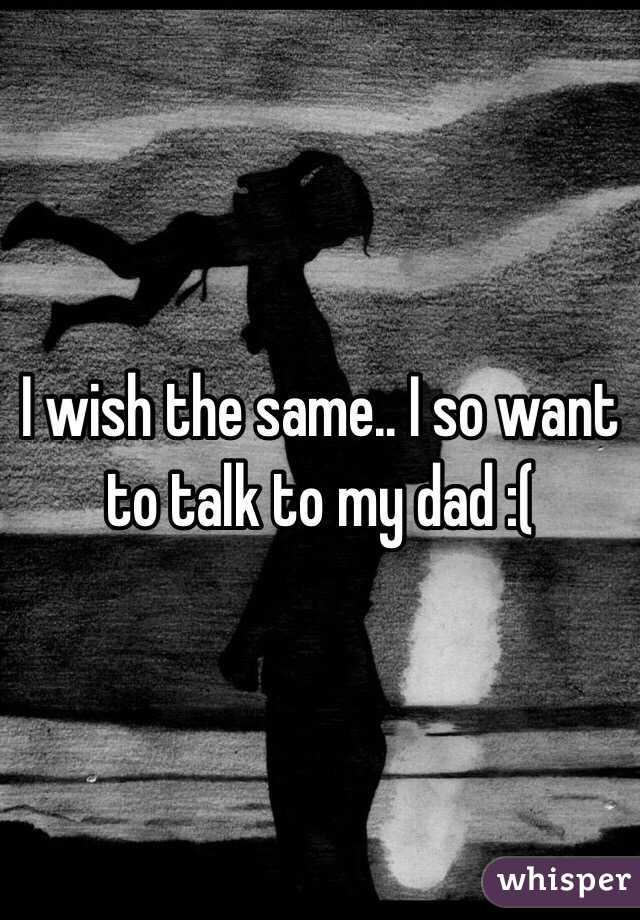 I wish the same.. I so want to talk to my dad :(