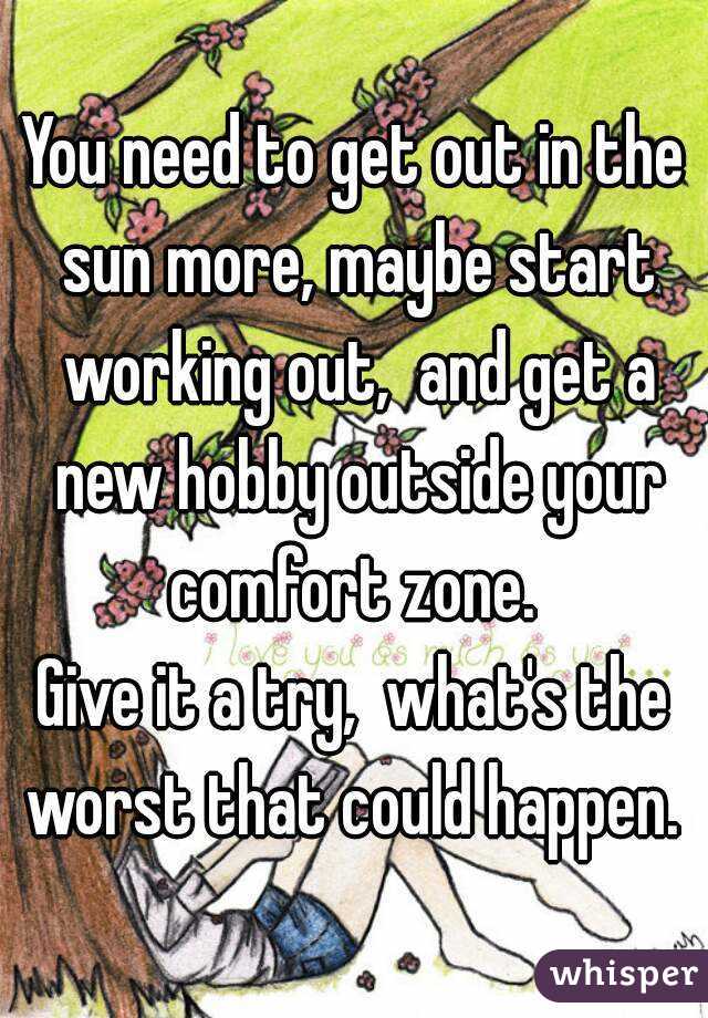 You need to get out in the sun more, maybe start working out,  and get a new hobby outside your comfort zone. 
Give it a try,  what's the worst that could happen. 