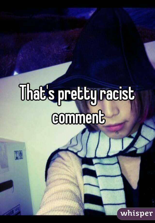 That's pretty racist comment