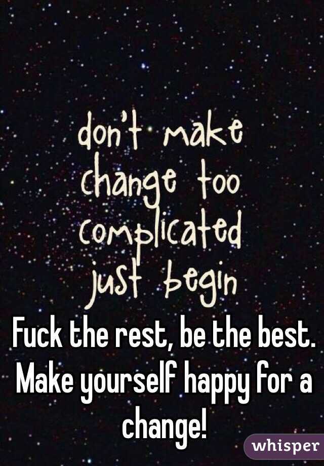 Fuck the rest, be the best.
Make yourself happy for a change!