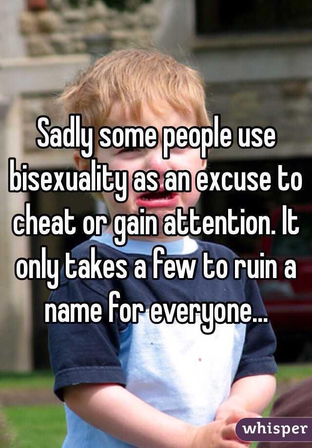 Sadly some people use bisexuality as an excuse to cheat or gain attention. It only takes a few to ruin a name for everyone...