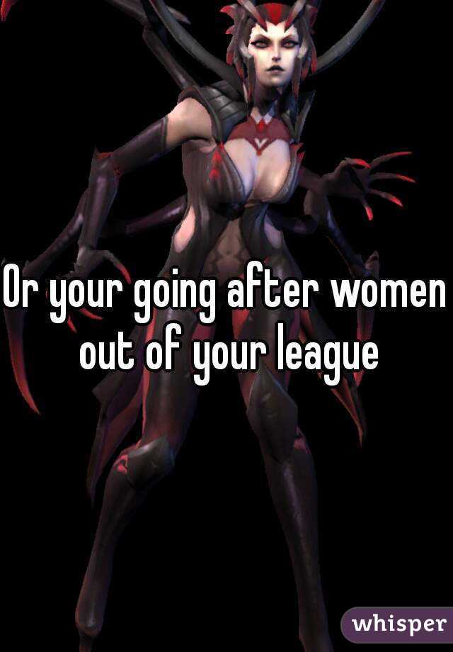 Or your going after women out of your league