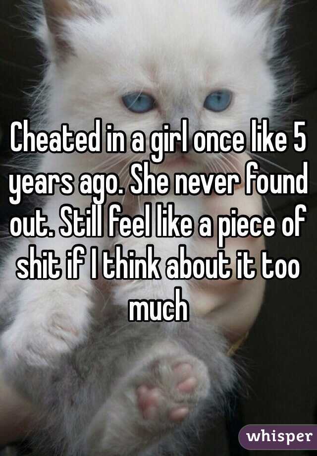 Cheated in a girl once like 5 years ago. She never found out. Still feel like a piece of shit if I think about it too much