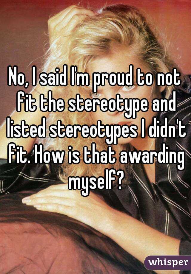 No, I said I'm proud to not fit the stereotype and listed stereotypes I didn't fit. How is that awarding myself?