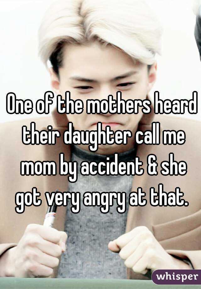 One of the mothers heard their daughter call me mom by accident & she got very angry at that. 