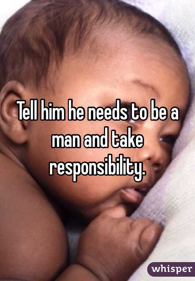 Tell him he needs to be a man and take responsibility. 
